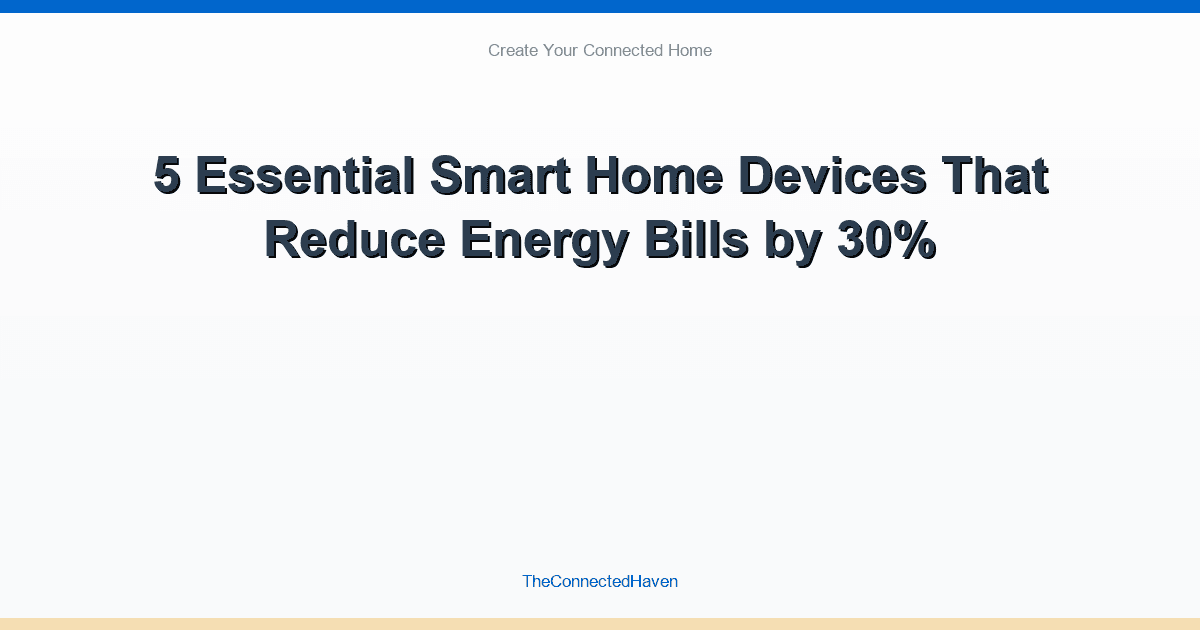 5 Essential Smart Home Devices That Reduce Energy Bills by 30%