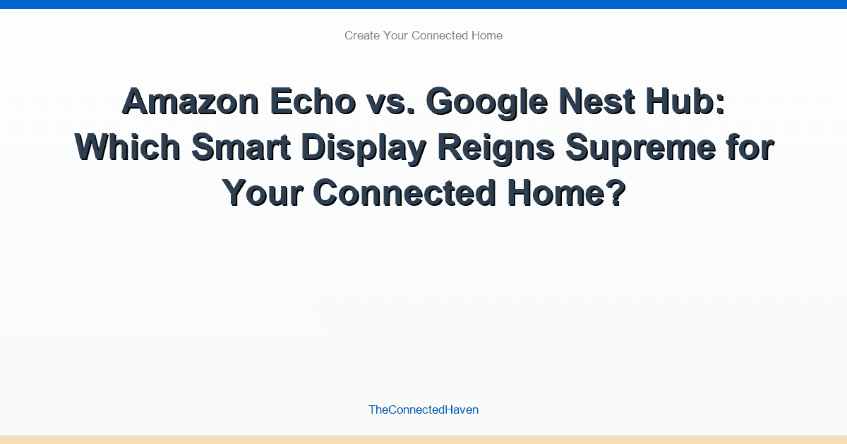 Amazon Echo vs. Google Nest Hub: Which Smart Display Reigns Supreme for Your Connected Home?