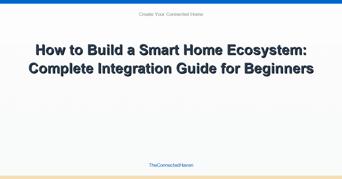 How to Build a Smart Home Ecosystem: Complete Integration Guide for Beginners